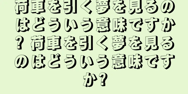 荷車を引く夢を見るのはどういう意味ですか? 荷車を引く夢を見るのはどういう意味ですか?