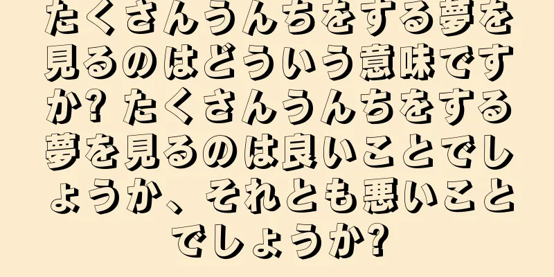 たくさんうんちをする夢を見るのはどういう意味ですか? たくさんうんちをする夢を見るのは良いことでしょうか、それとも悪いことでしょうか?