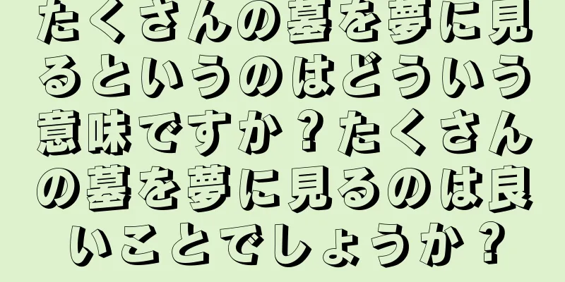 たくさんの墓を夢に見るというのはどういう意味ですか？たくさんの墓を夢に見るのは良いことでしょうか？