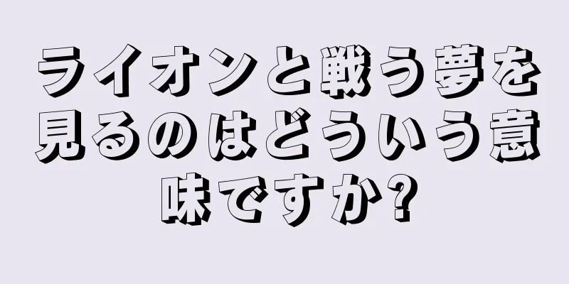 ライオンと戦う夢を見るのはどういう意味ですか?