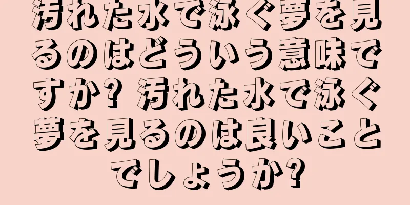 汚れた水で泳ぐ夢を見るのはどういう意味ですか? 汚れた水で泳ぐ夢を見るのは良いことでしょうか?
