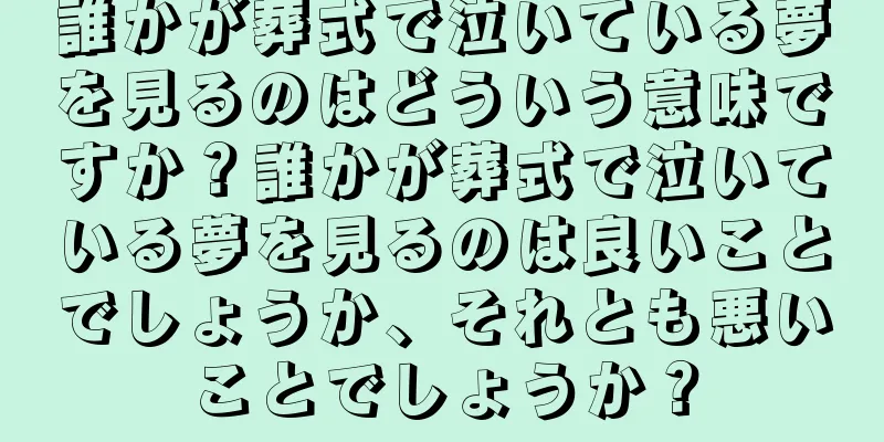 誰かが葬式で泣いている夢を見るのはどういう意味ですか？誰かが葬式で泣いている夢を見るのは良いことでしょうか、それとも悪いことでしょうか？