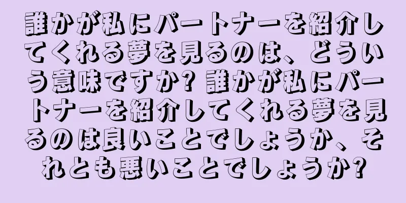誰かが私にパートナーを紹介してくれる夢を見るのは、どういう意味ですか? 誰かが私にパートナーを紹介してくれる夢を見るのは良いことでしょうか、それとも悪いことでしょうか?