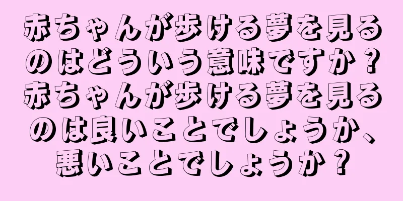 赤ちゃんが歩ける夢を見るのはどういう意味ですか？赤ちゃんが歩ける夢を見るのは良いことでしょうか、悪いことでしょうか？