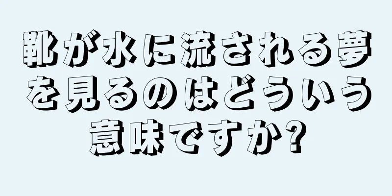 靴が水に流される夢を見るのはどういう意味ですか?