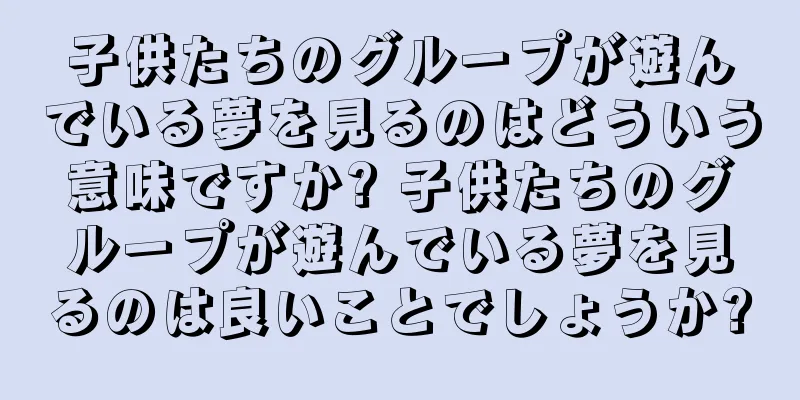 子供たちのグループが遊んでいる夢を見るのはどういう意味ですか? 子供たちのグループが遊んでいる夢を見るのは良いことでしょうか?