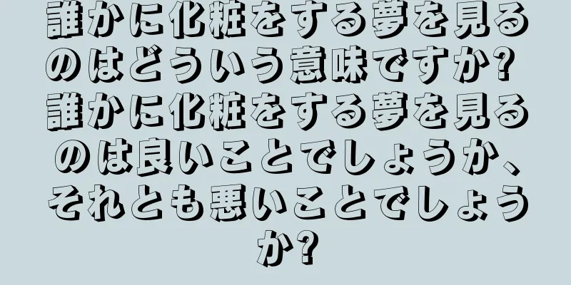 誰かに化粧をする夢を見るのはどういう意味ですか? 誰かに化粧をする夢を見るのは良いことでしょうか、それとも悪いことでしょうか?