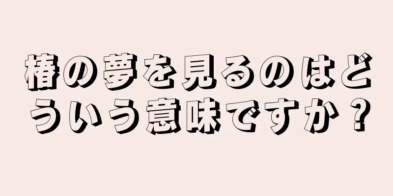 椿の夢を見るのはどういう意味ですか？