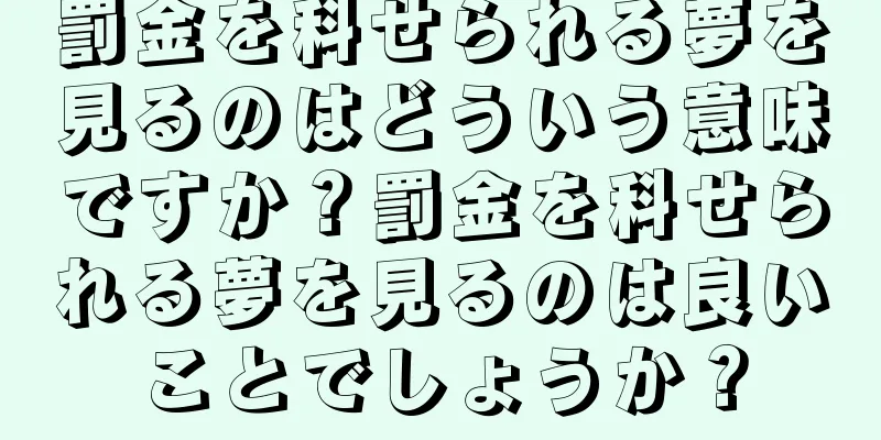 罰金を科せられる夢を見るのはどういう意味ですか？罰金を科せられる夢を見るのは良いことでしょうか？