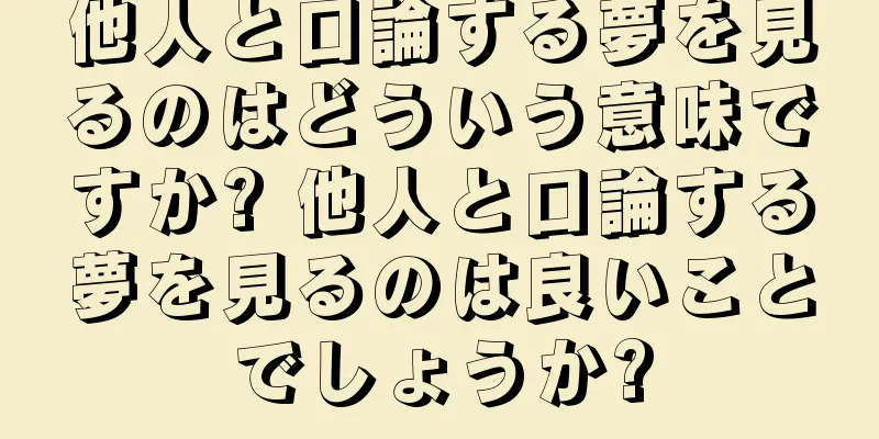 他人と口論する夢を見るのはどういう意味ですか? 他人と口論する夢を見るのは良いことでしょうか?