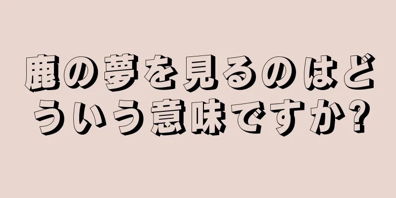 鹿の夢を見るのはどういう意味ですか?