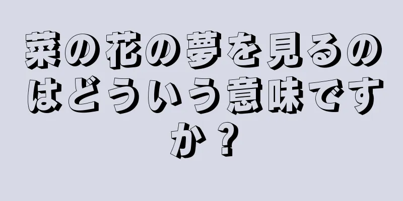 菜の花の夢を見るのはどういう意味ですか？