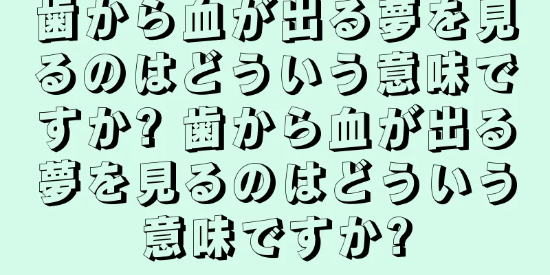 歯から血が出る夢を見るのはどういう意味ですか? 歯から血が出る夢を見るのはどういう意味ですか?