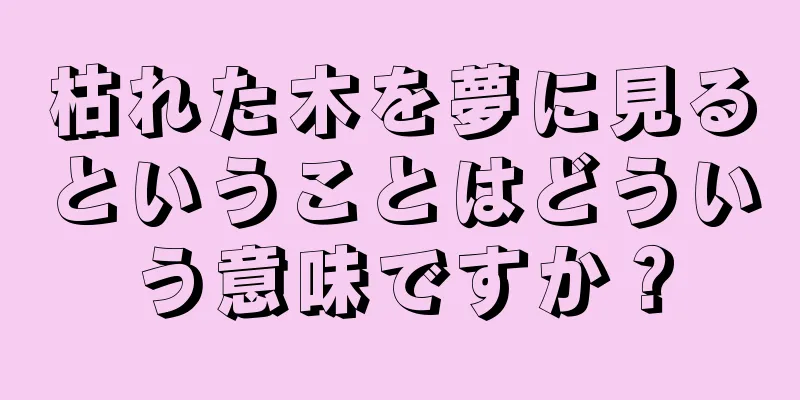 枯れた木を夢に見るということはどういう意味ですか？