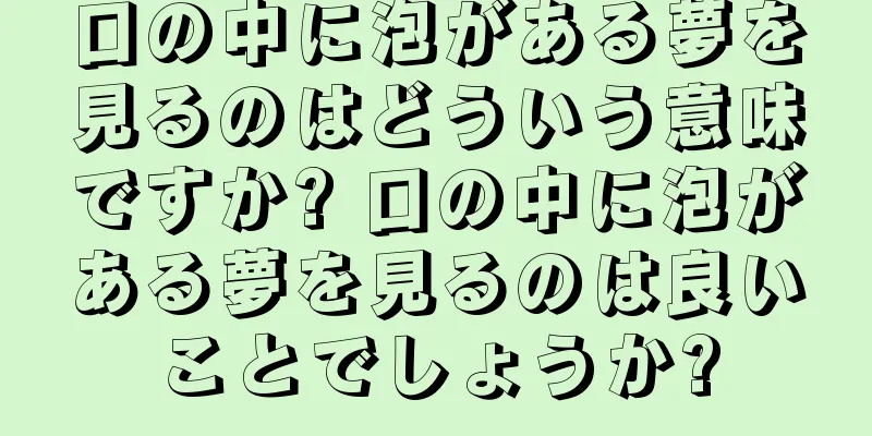 口の中に泡がある夢を見るのはどういう意味ですか? 口の中に泡がある夢を見るのは良いことでしょうか?