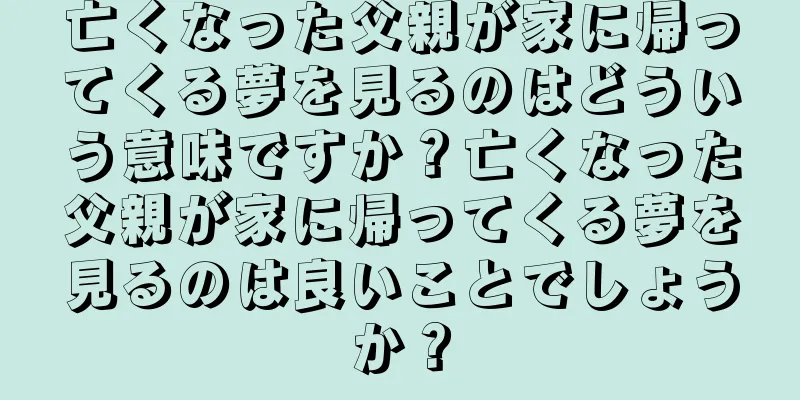亡くなった父親が家に帰ってくる夢を見るのはどういう意味ですか？亡くなった父親が家に帰ってくる夢を見るのは良いことでしょうか？