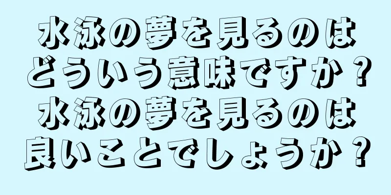 水泳の夢を見るのはどういう意味ですか？水泳の夢を見るのは良いことでしょうか？