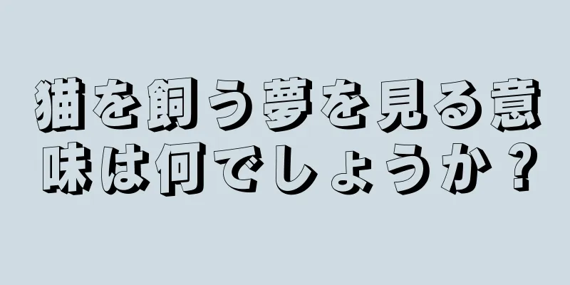 猫を飼う夢を見る意味は何でしょうか？