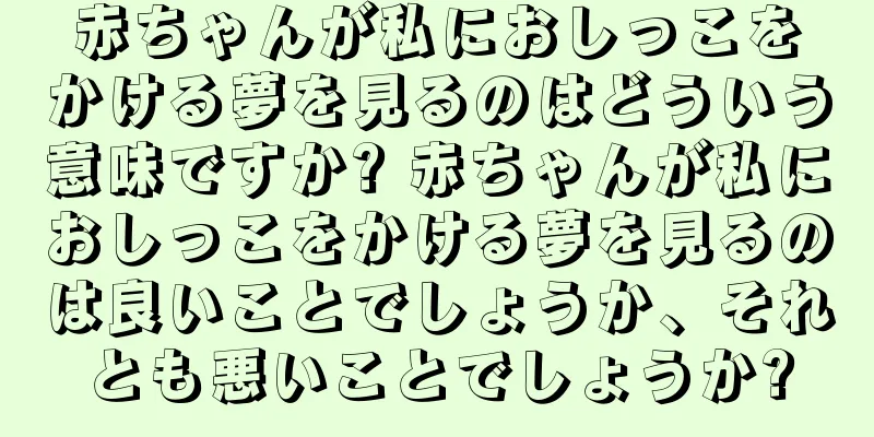 赤ちゃんが私におしっこをかける夢を見るのはどういう意味ですか? 赤ちゃんが私におしっこをかける夢を見るのは良いことでしょうか、それとも悪いことでしょうか?