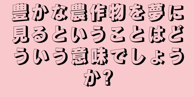 豊かな農作物を夢に見るということはどういう意味でしょうか?