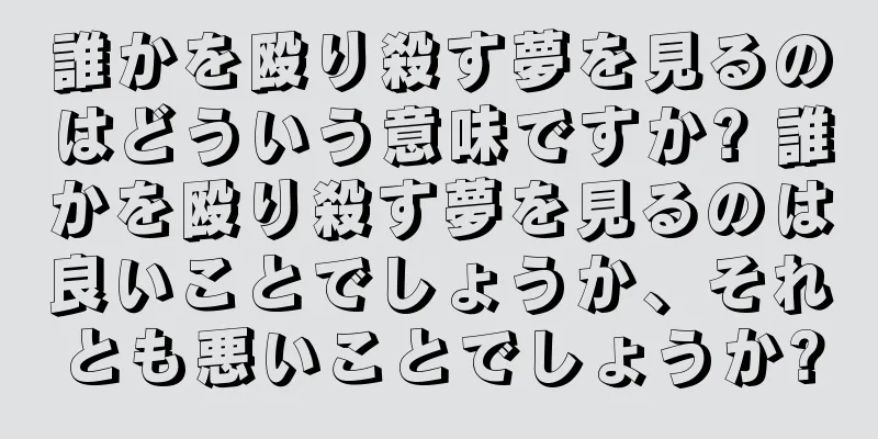 誰かを殴り殺す夢を見るのはどういう意味ですか? 誰かを殴り殺す夢を見るのは良いことでしょうか、それとも悪いことでしょうか?