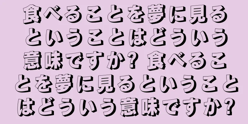 食べることを夢に見るということはどういう意味ですか? 食べることを夢に見るということはどういう意味ですか?