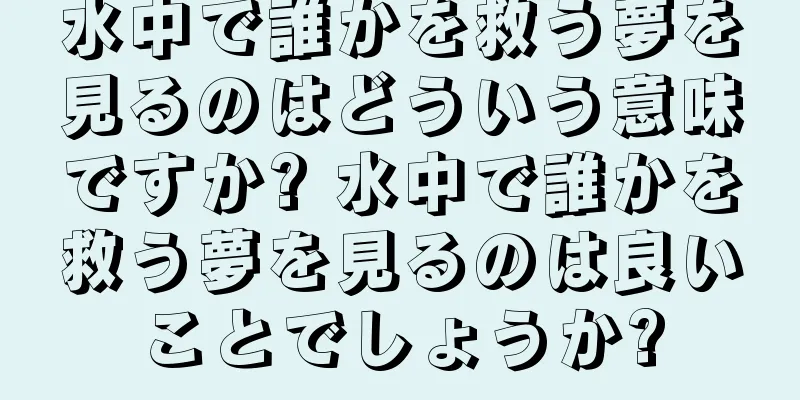 水中で誰かを救う夢を見るのはどういう意味ですか? 水中で誰かを救う夢を見るのは良いことでしょうか?