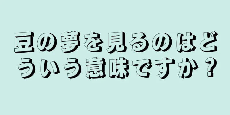 豆の夢を見るのはどういう意味ですか？