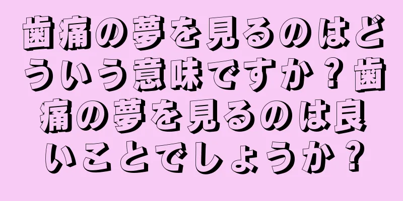 歯痛の夢を見るのはどういう意味ですか？歯痛の夢を見るのは良いことでしょうか？