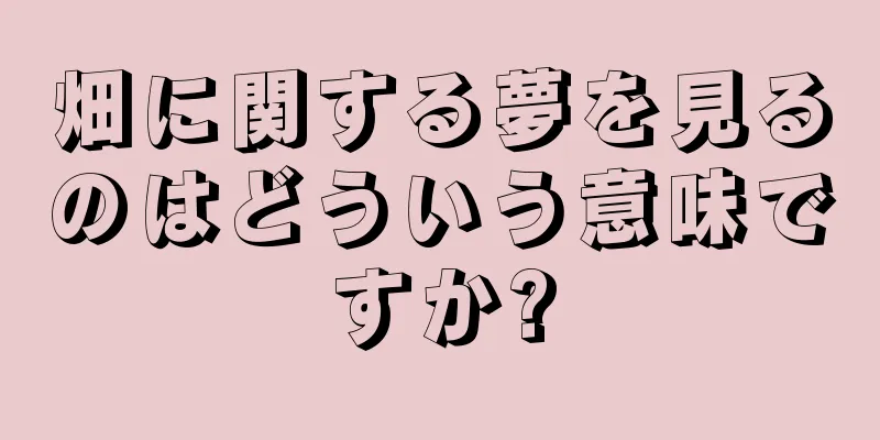 畑に関する夢を見るのはどういう意味ですか?