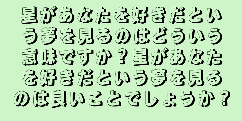 星があなたを好きだという夢を見るのはどういう意味ですか？星があなたを好きだという夢を見るのは良いことでしょうか？