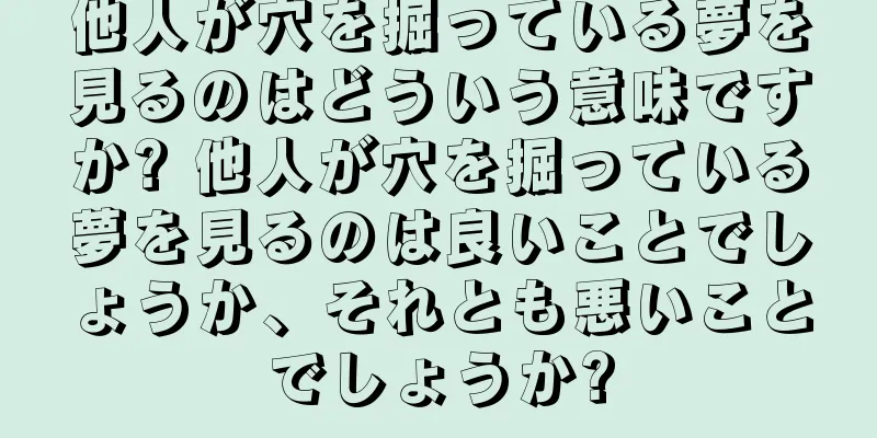 他人が穴を掘っている夢を見るのはどういう意味ですか? 他人が穴を掘っている夢を見るのは良いことでしょうか、それとも悪いことでしょうか?