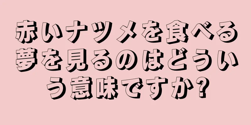 赤いナツメを食べる夢を見るのはどういう意味ですか?