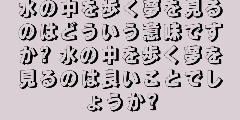 水の中を歩く夢を見るのはどういう意味ですか? 水の中を歩く夢を見るのは良いことでしょうか?