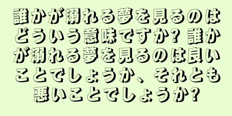 誰かが溺れる夢を見るのはどういう意味ですか? 誰かが溺れる夢を見るのは良いことでしょうか、それとも悪いことでしょうか?