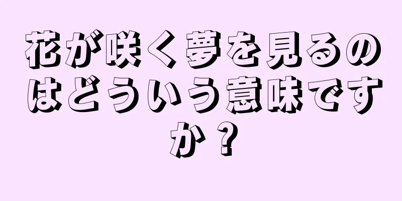 花が咲く夢を見るのはどういう意味ですか？