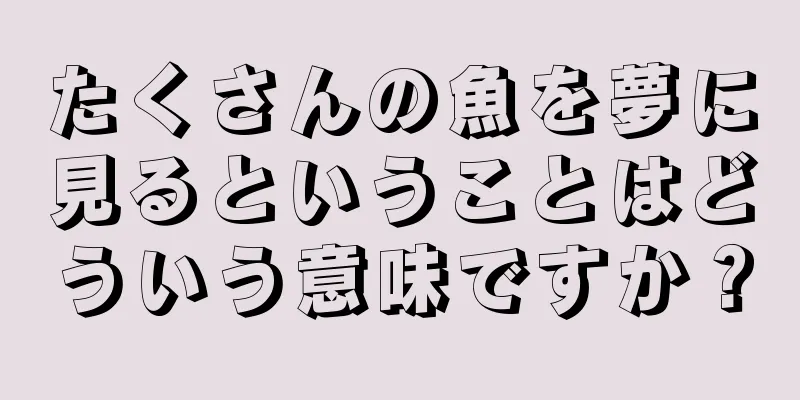 たくさんの魚を夢に見るということはどういう意味ですか？