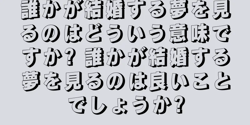 誰かが結婚する夢を見るのはどういう意味ですか? 誰かが結婚する夢を見るのは良いことでしょうか?