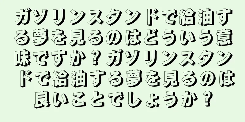 ガソリンスタンドで給油する夢を見るのはどういう意味ですか？ガソリンスタンドで給油する夢を見るのは良いことでしょうか？