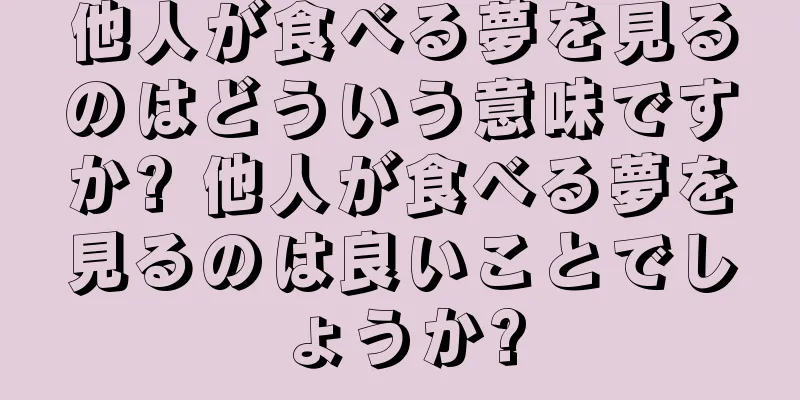 他人が食べる夢を見るのはどういう意味ですか? 他人が食べる夢を見るのは良いことでしょうか?