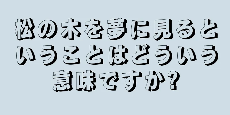 松の木を夢に見るということはどういう意味ですか?
