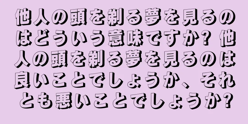 他人の頭を剃る夢を見るのはどういう意味ですか? 他人の頭を剃る夢を見るのは良いことでしょうか、それとも悪いことでしょうか?