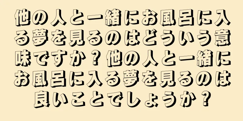 他の人と一緒にお風呂に入る夢を見るのはどういう意味ですか？他の人と一緒にお風呂に入る夢を見るのは良いことでしょうか？