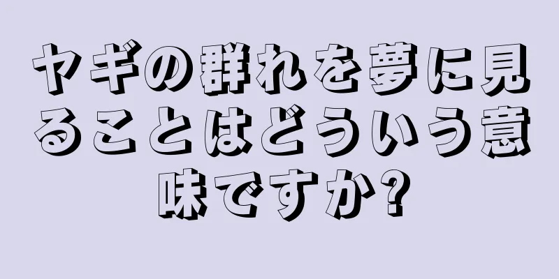 ヤギの群れを夢に見ることはどういう意味ですか?