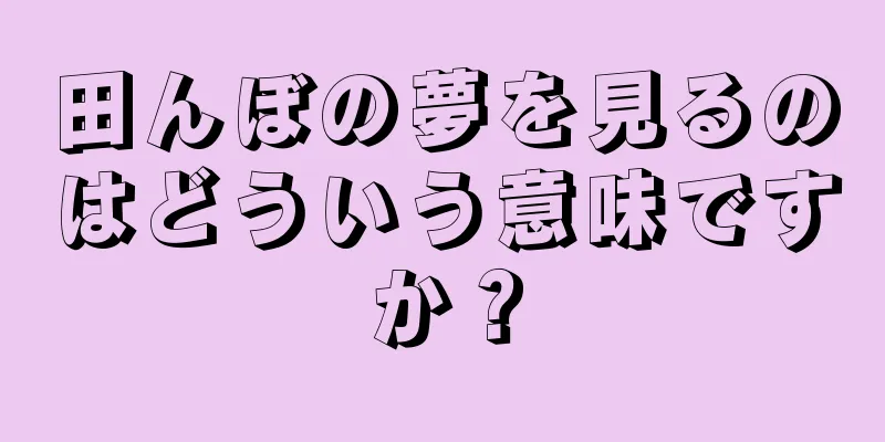 田んぼの夢を見るのはどういう意味ですか？