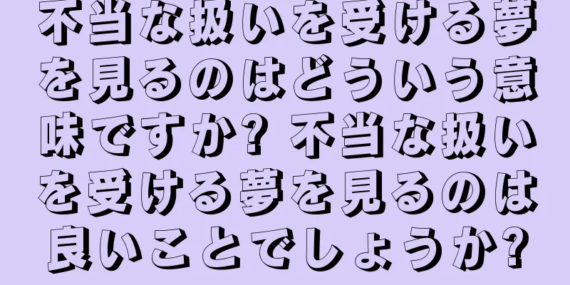 不当な扱いを受ける夢を見るのはどういう意味ですか? 不当な扱いを受ける夢を見るのは良いことでしょうか?