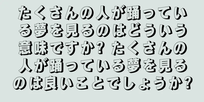 たくさんの人が踊っている夢を見るのはどういう意味ですか? たくさんの人が踊っている夢を見るのは良いことでしょうか?