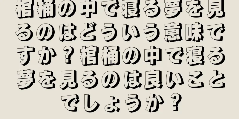 棺桶の中で寝る夢を見るのはどういう意味ですか？棺桶の中で寝る夢を見るのは良いことでしょうか？