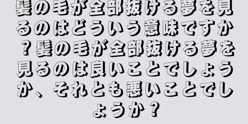 髪の毛が全部抜ける夢を見るのはどういう意味ですか？髪の毛が全部抜ける夢を見るのは良いことでしょうか、それとも悪いことでしょうか？