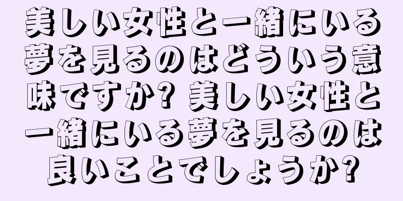 美しい女性と一緒にいる夢を見るのはどういう意味ですか? 美しい女性と一緒にいる夢を見るのは良いことでしょうか?